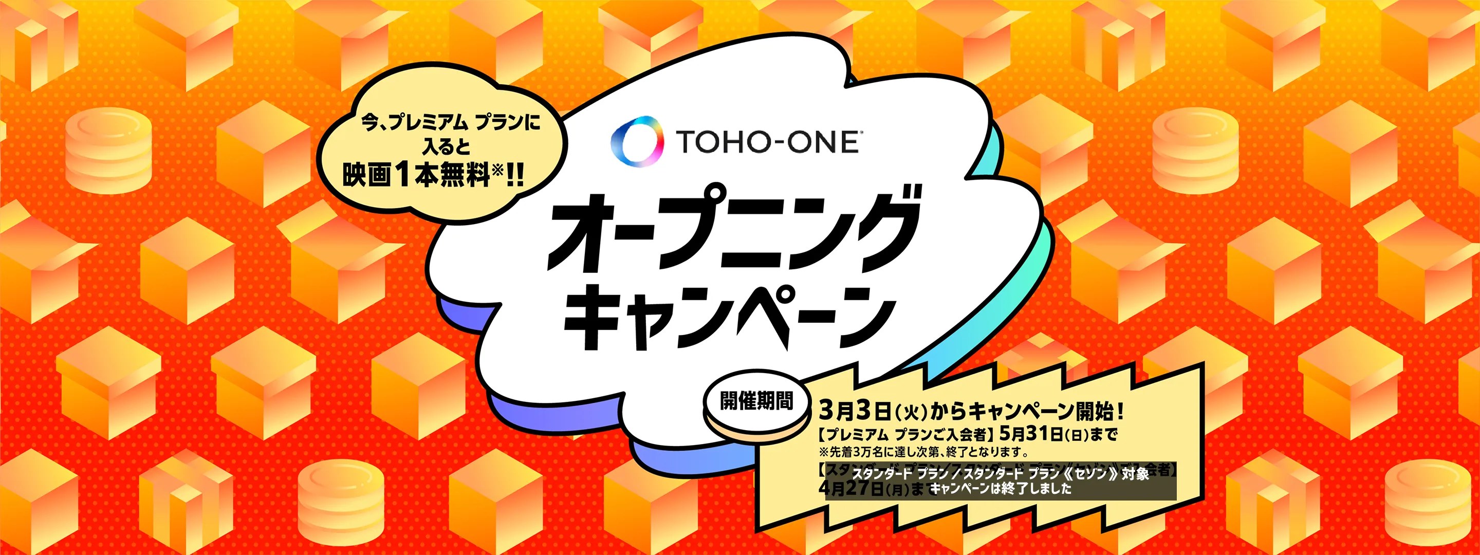 今、プレミアム プランに入ると映画1本無料！！ TOHO-ONEオープニングキャンペーン 開催期間:3月3日（火）からキャンペーン開始！【プレミアム プラン入会者】5月31日（日）まで ※先着定員に達し次第、終了となります。スタンダード プラン／スタンダード プラン《セゾン》対象 キャンペーンは終了しました